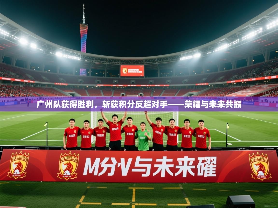 广州队获得胜利，斩获积分反超对手——荣耀与未来共振  第2张