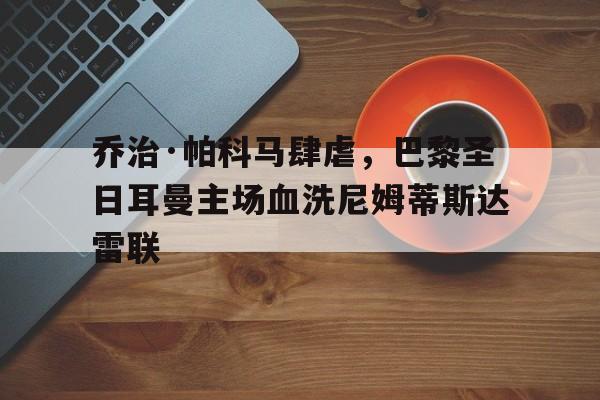 乔治·帕科马肆虐，巴黎圣日耳曼主场血洗尼姆蒂斯达雷联的简单介绍