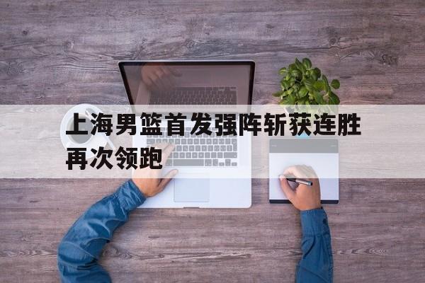 开运体育入口-上海男篮首发强阵斩获连胜再次领跑